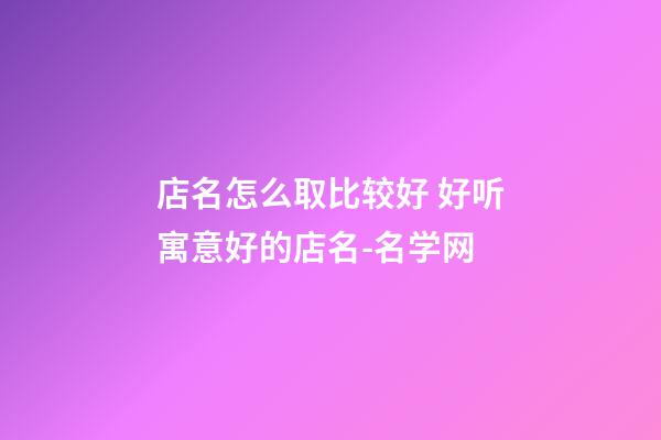 店名怎么取比较好 好听寓意好的店名-名学网-第1张-店铺起名-玄机派